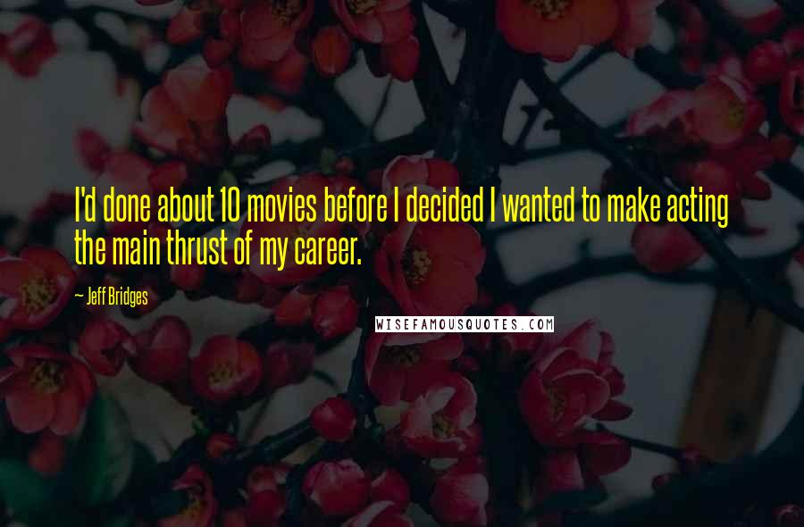 Jeff Bridges Quotes: I'd done about 10 movies before I decided I wanted to make acting the main thrust of my career.