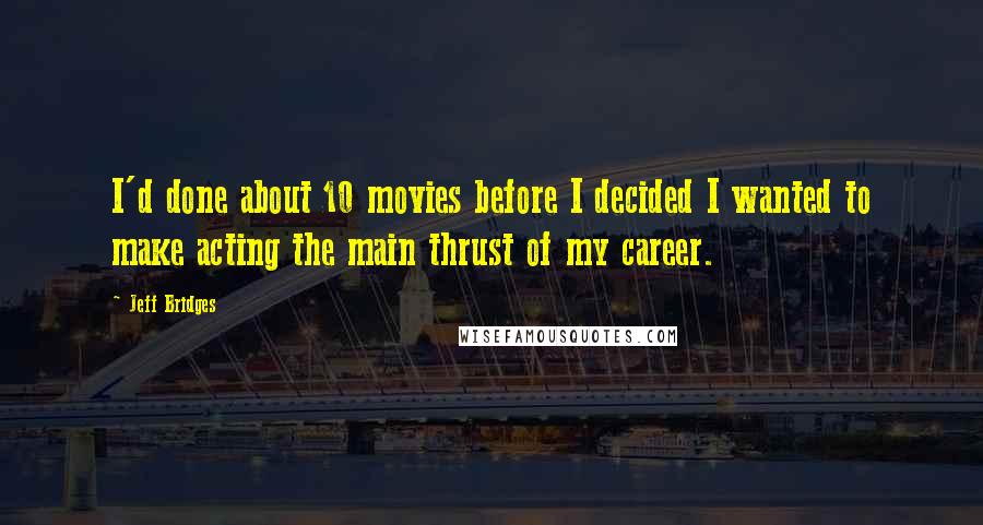 Jeff Bridges Quotes: I'd done about 10 movies before I decided I wanted to make acting the main thrust of my career.