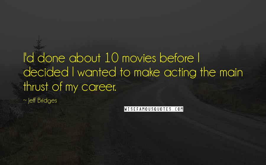 Jeff Bridges Quotes: I'd done about 10 movies before I decided I wanted to make acting the main thrust of my career.