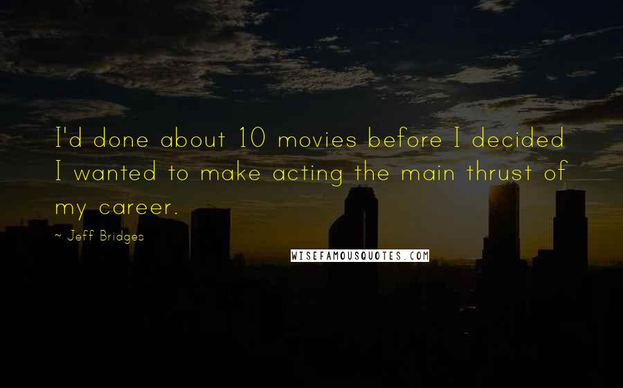 Jeff Bridges Quotes: I'd done about 10 movies before I decided I wanted to make acting the main thrust of my career.