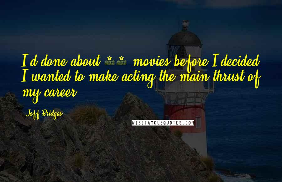 Jeff Bridges Quotes: I'd done about 10 movies before I decided I wanted to make acting the main thrust of my career.