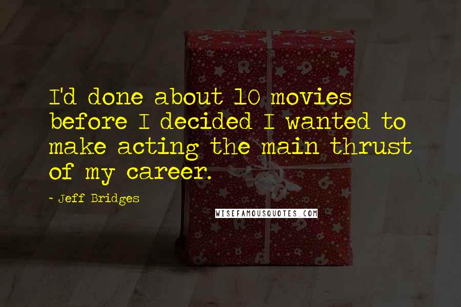 Jeff Bridges Quotes: I'd done about 10 movies before I decided I wanted to make acting the main thrust of my career.