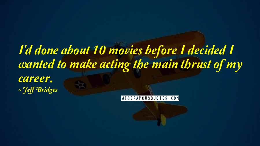Jeff Bridges Quotes: I'd done about 10 movies before I decided I wanted to make acting the main thrust of my career.