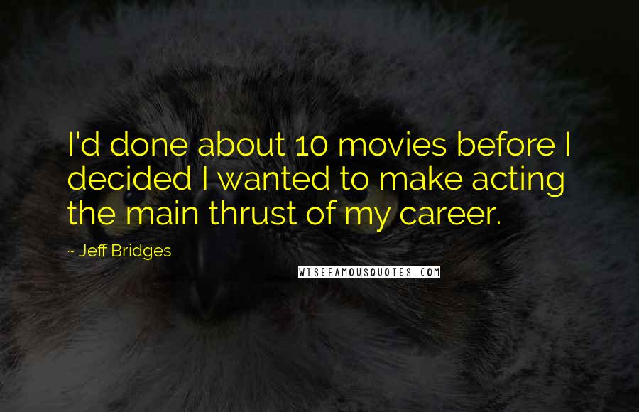 Jeff Bridges Quotes: I'd done about 10 movies before I decided I wanted to make acting the main thrust of my career.