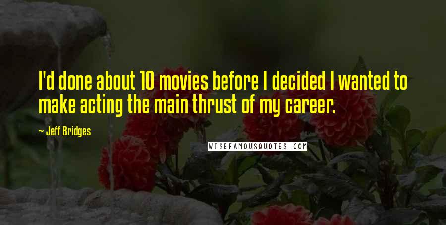 Jeff Bridges Quotes: I'd done about 10 movies before I decided I wanted to make acting the main thrust of my career.