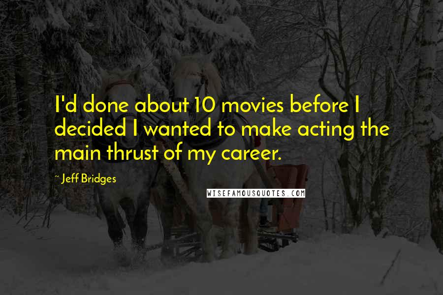 Jeff Bridges Quotes: I'd done about 10 movies before I decided I wanted to make acting the main thrust of my career.