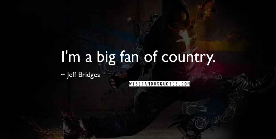 Jeff Bridges Quotes: I'm a big fan of country.