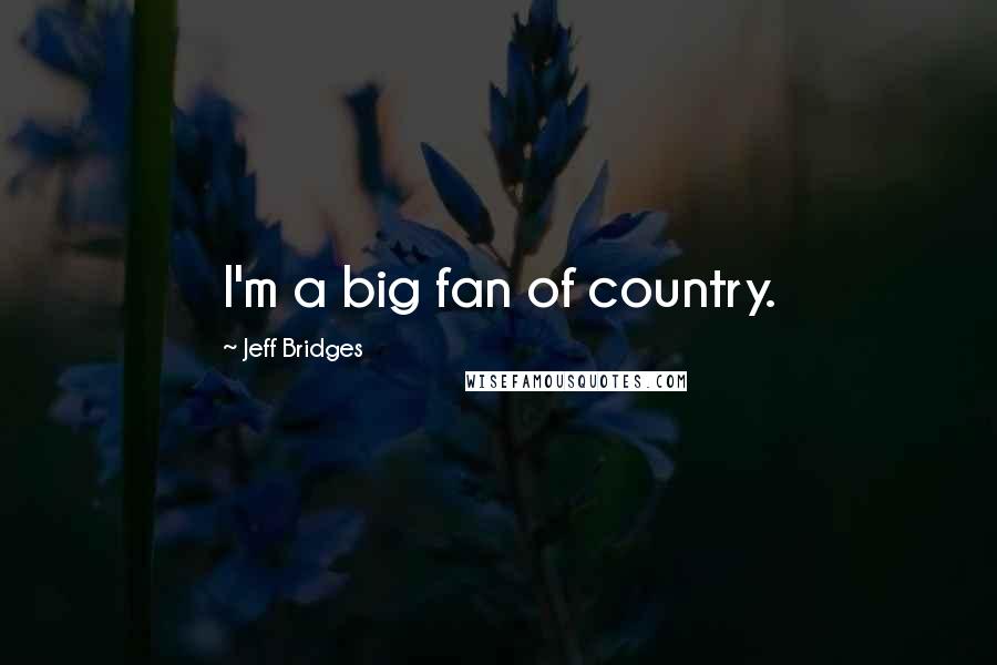 Jeff Bridges Quotes: I'm a big fan of country.