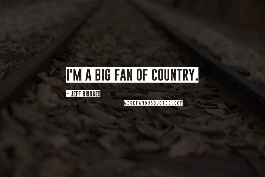 Jeff Bridges Quotes: I'm a big fan of country.