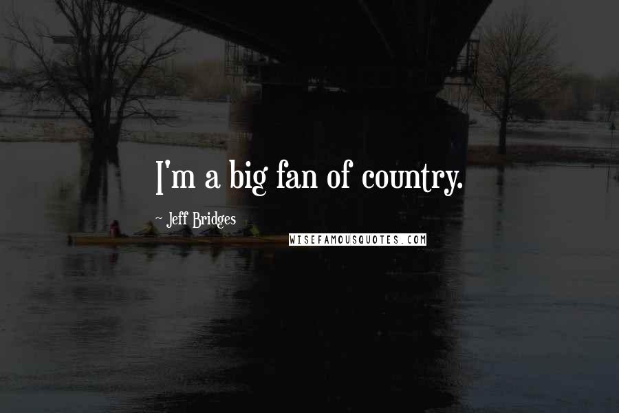 Jeff Bridges Quotes: I'm a big fan of country.
