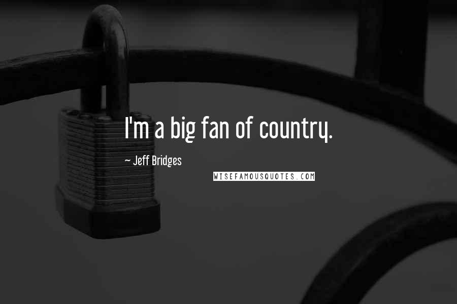 Jeff Bridges Quotes: I'm a big fan of country.