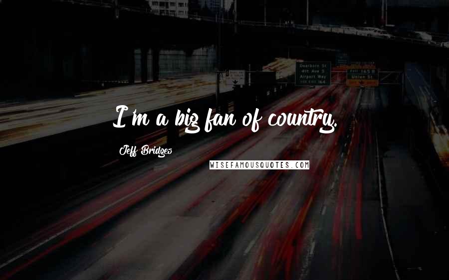Jeff Bridges Quotes: I'm a big fan of country.