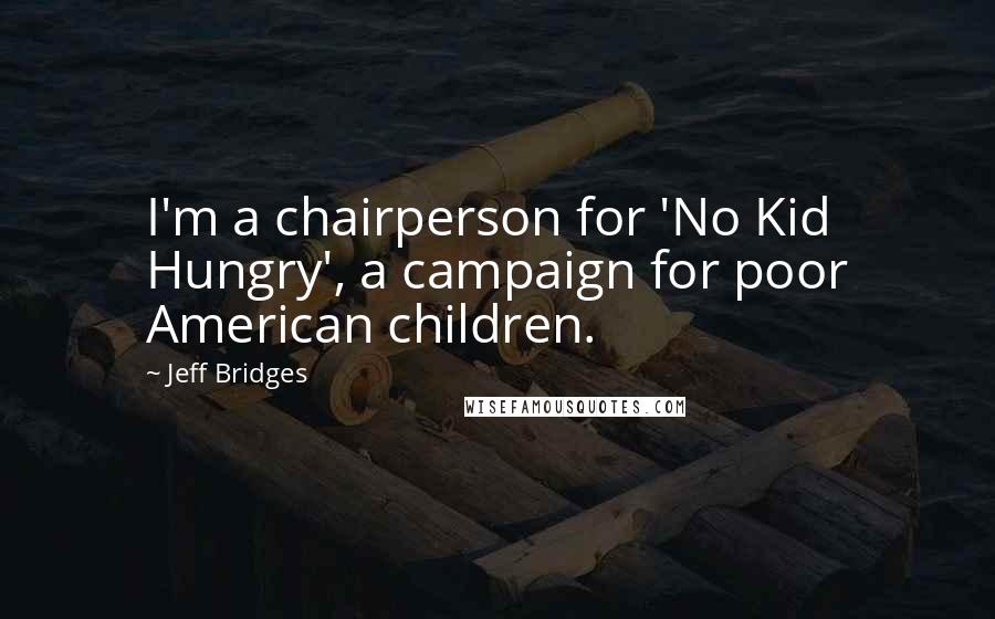 Jeff Bridges Quotes: I'm a chairperson for 'No Kid Hungry', a campaign for poor American children.