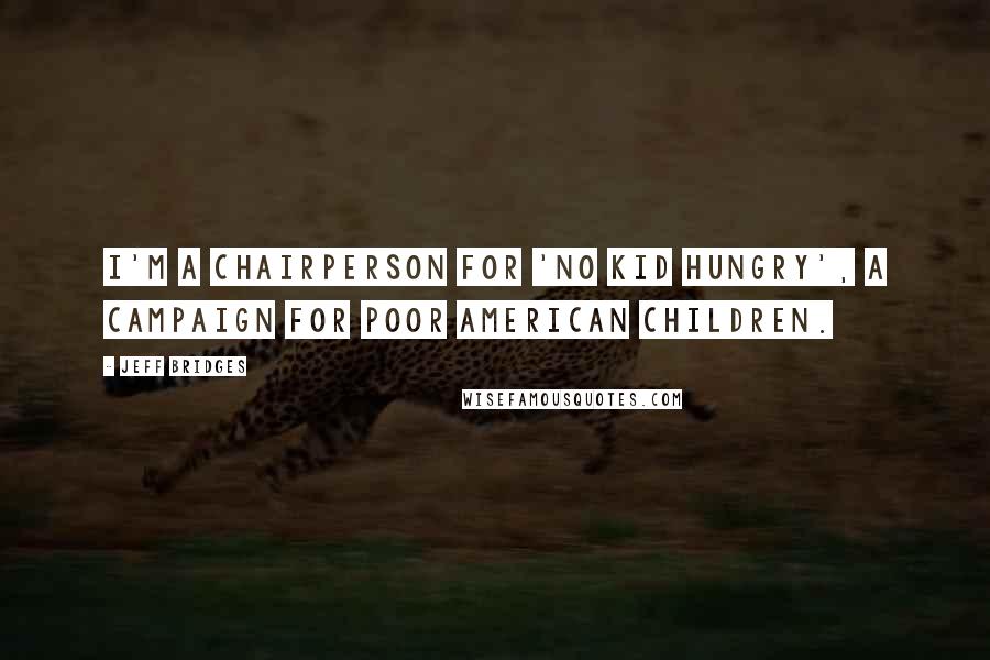 Jeff Bridges Quotes: I'm a chairperson for 'No Kid Hungry', a campaign for poor American children.