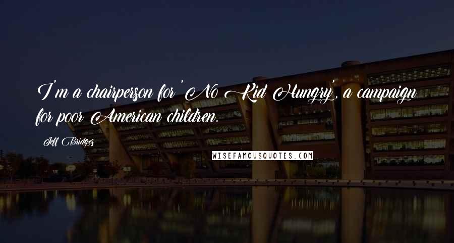 Jeff Bridges Quotes: I'm a chairperson for 'No Kid Hungry', a campaign for poor American children.