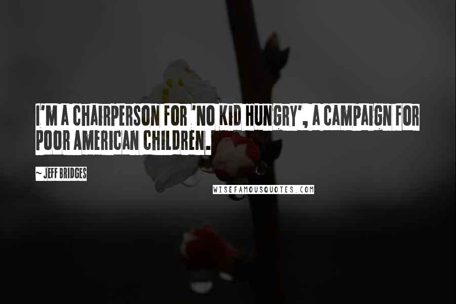 Jeff Bridges Quotes: I'm a chairperson for 'No Kid Hungry', a campaign for poor American children.