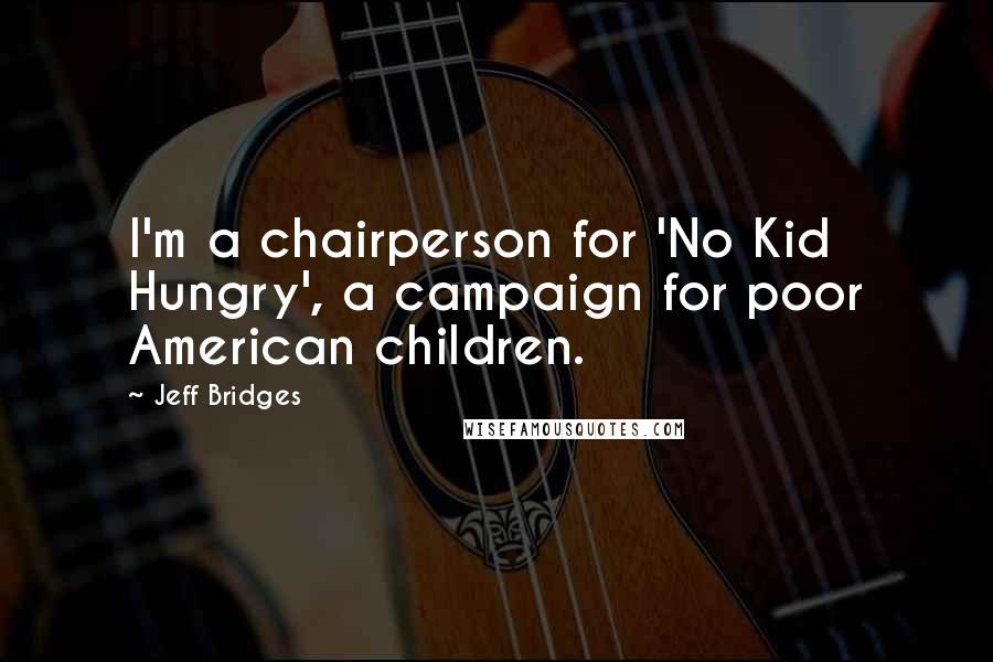 Jeff Bridges Quotes: I'm a chairperson for 'No Kid Hungry', a campaign for poor American children.