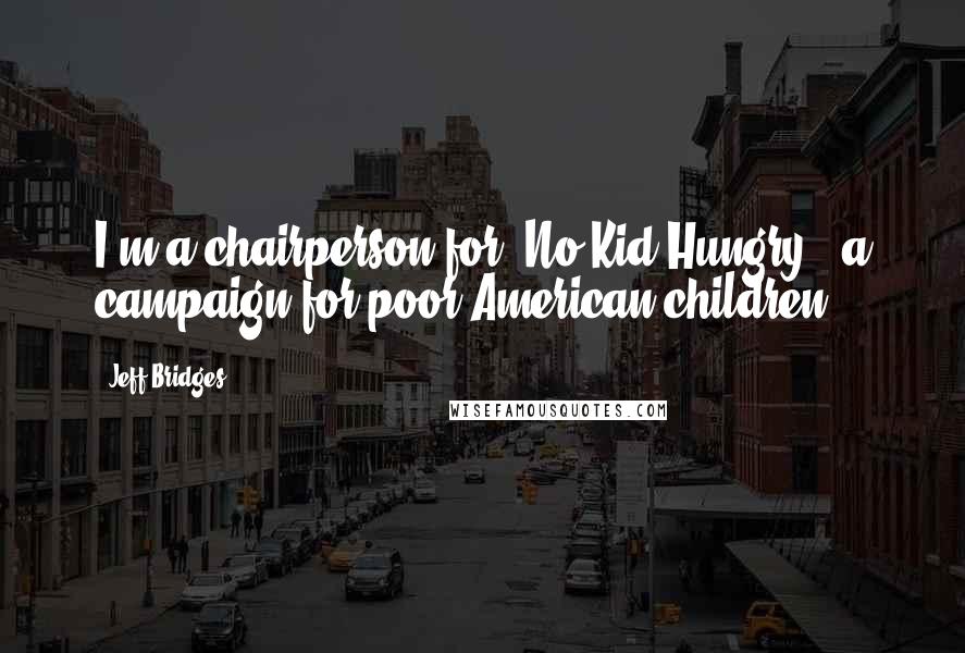 Jeff Bridges Quotes: I'm a chairperson for 'No Kid Hungry', a campaign for poor American children.