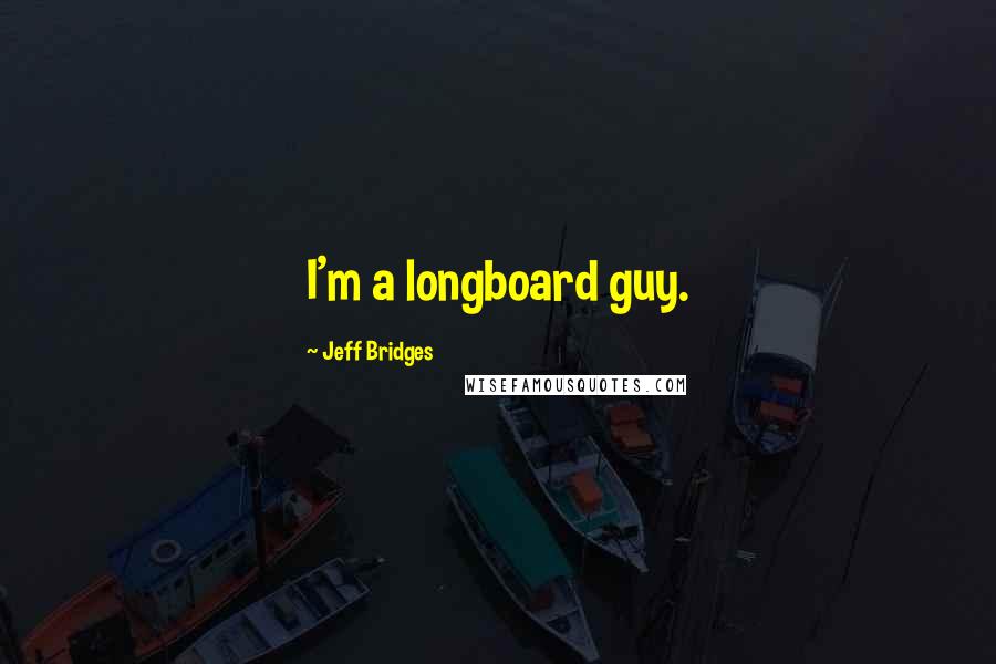 Jeff Bridges Quotes: I'm a longboard guy.