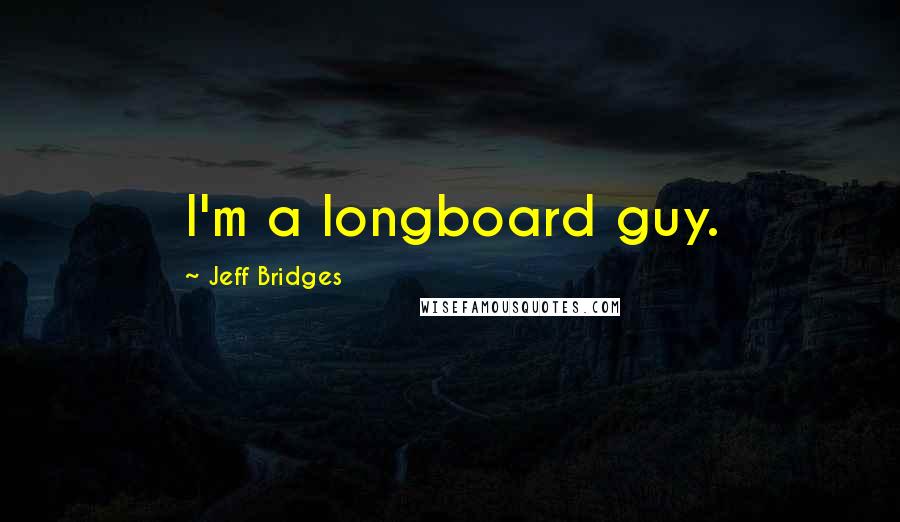 Jeff Bridges Quotes: I'm a longboard guy.