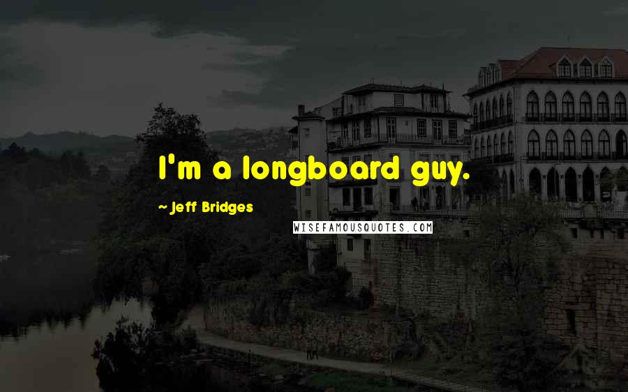 Jeff Bridges Quotes: I'm a longboard guy.