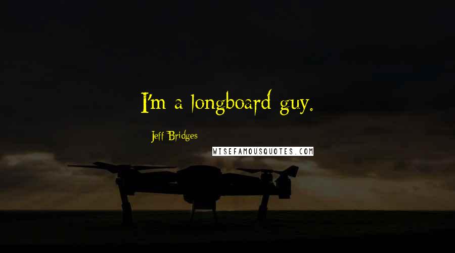 Jeff Bridges Quotes: I'm a longboard guy.