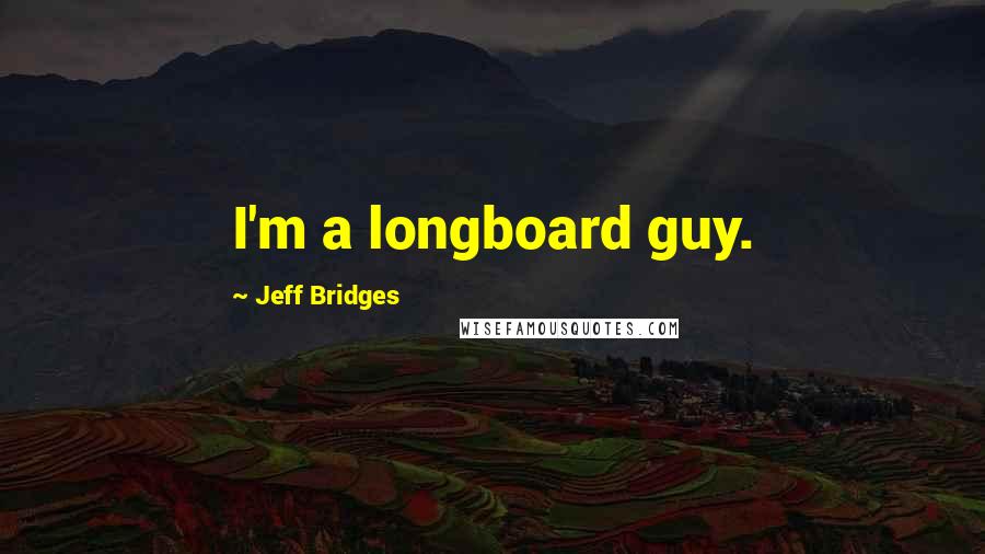 Jeff Bridges Quotes: I'm a longboard guy.