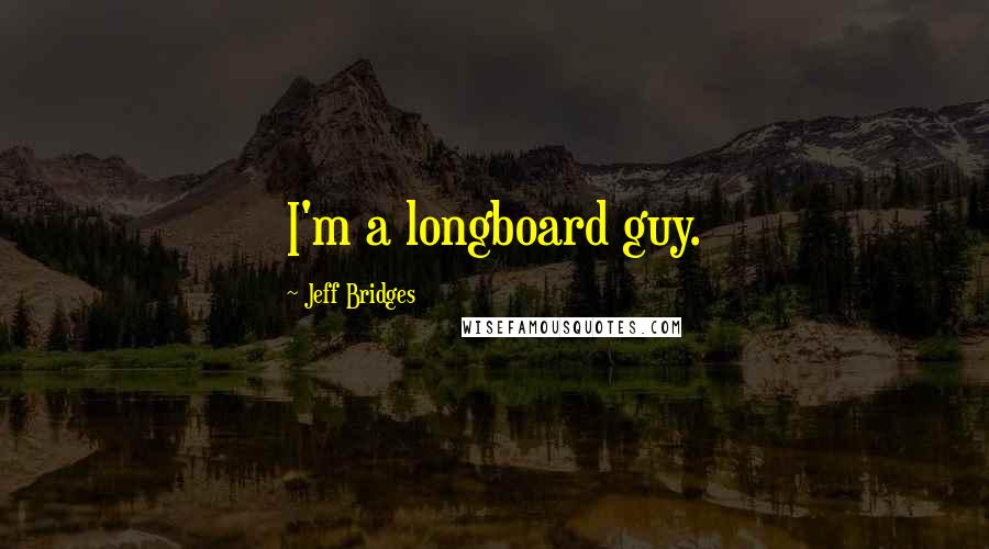 Jeff Bridges Quotes: I'm a longboard guy.