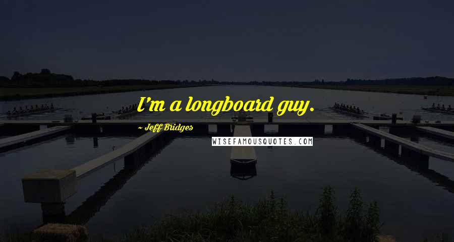 Jeff Bridges Quotes: I'm a longboard guy.