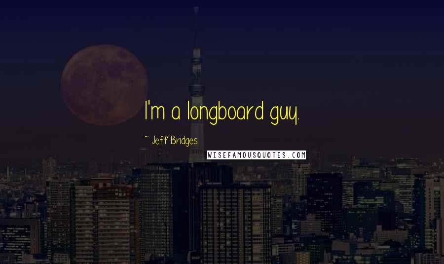 Jeff Bridges Quotes: I'm a longboard guy.