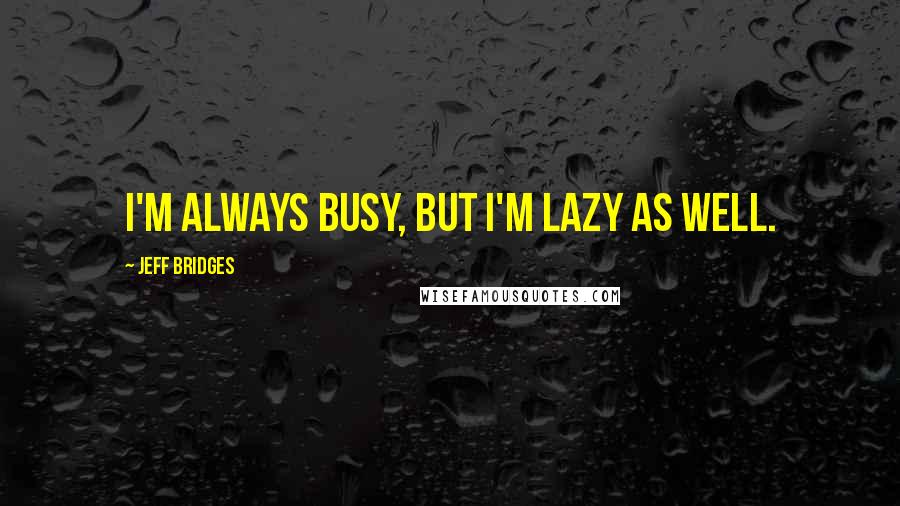 Jeff Bridges Quotes: I'm always busy, but I'm lazy as well.