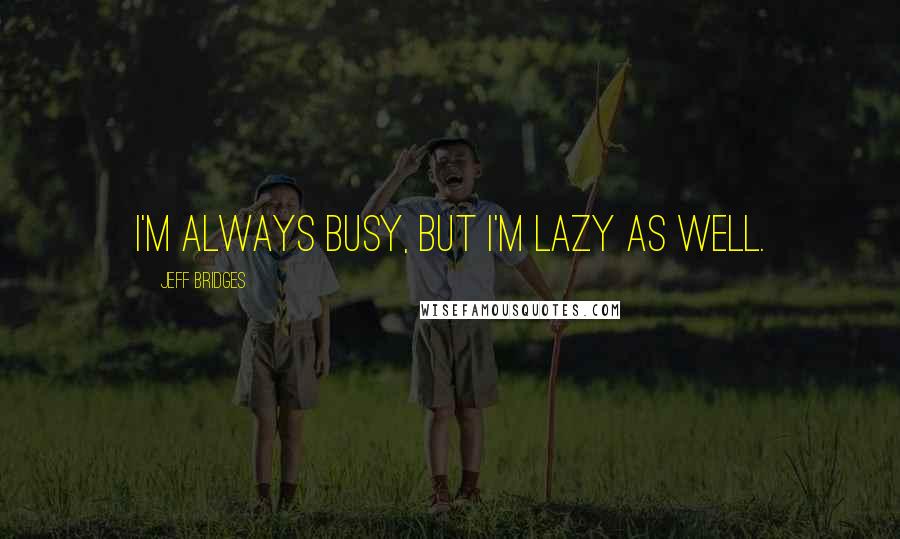 Jeff Bridges Quotes: I'm always busy, but I'm lazy as well.