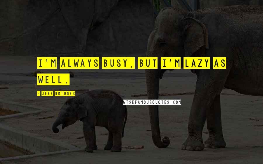 Jeff Bridges Quotes: I'm always busy, but I'm lazy as well.