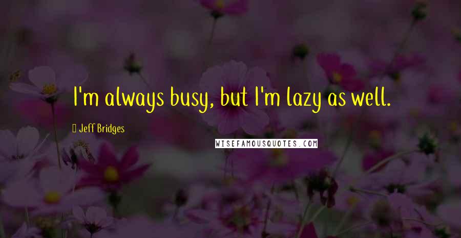 Jeff Bridges Quotes: I'm always busy, but I'm lazy as well.