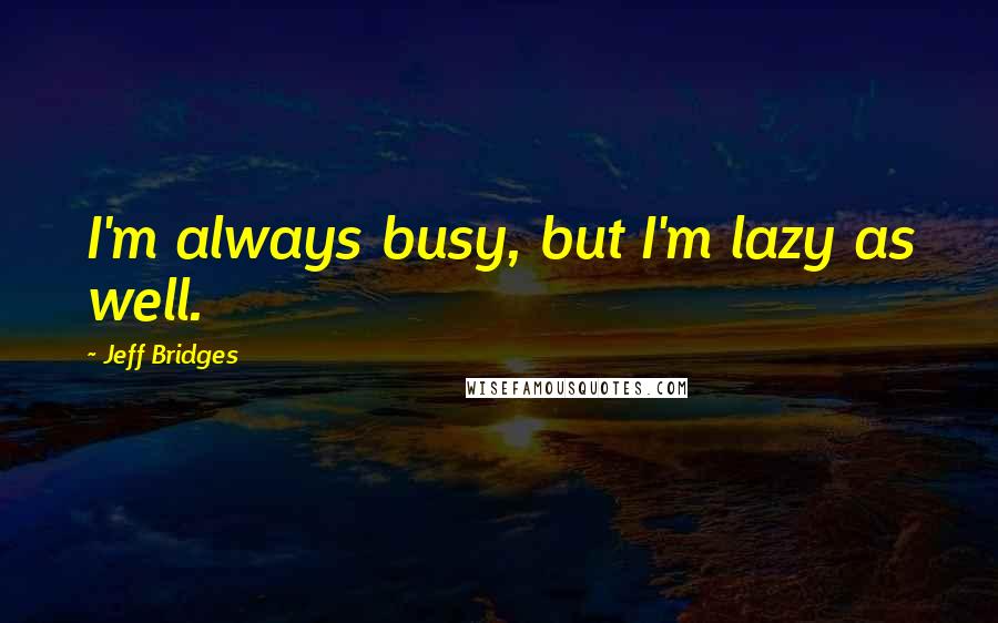 Jeff Bridges Quotes: I'm always busy, but I'm lazy as well.