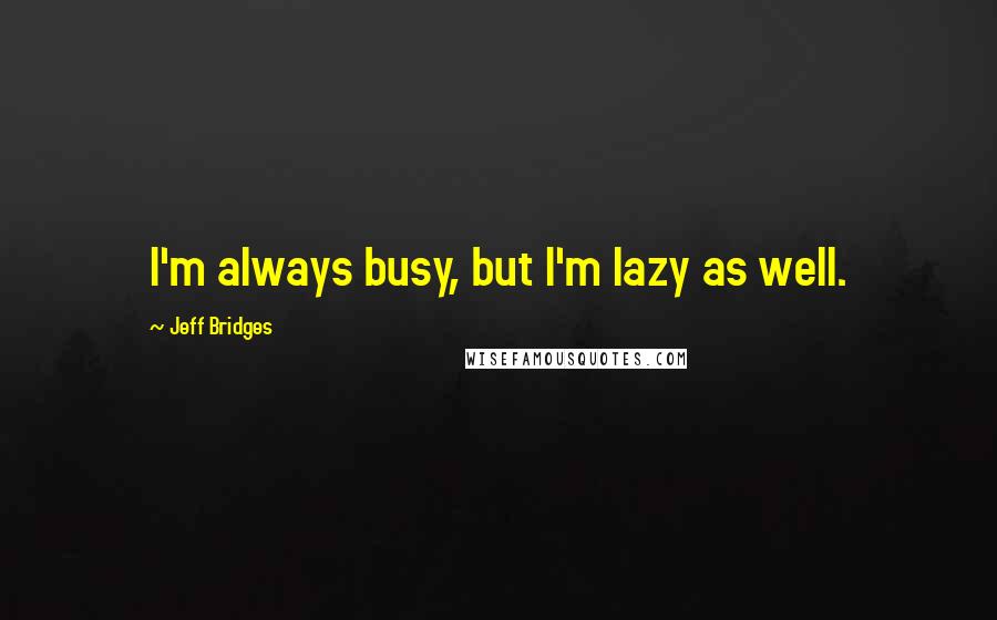 Jeff Bridges Quotes: I'm always busy, but I'm lazy as well.