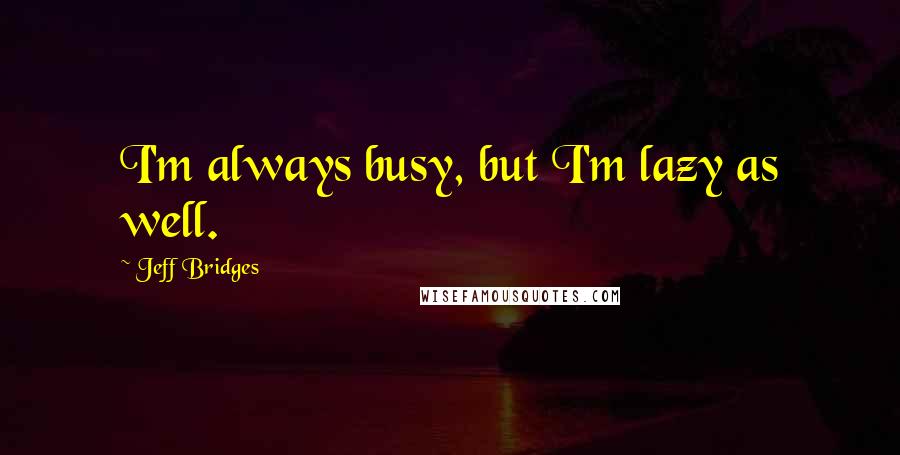 Jeff Bridges Quotes: I'm always busy, but I'm lazy as well.