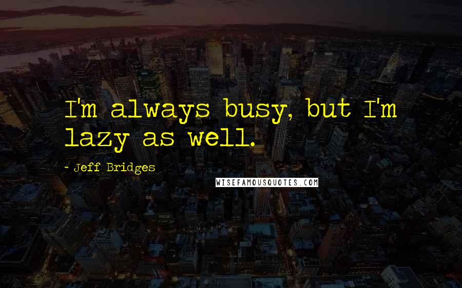 Jeff Bridges Quotes: I'm always busy, but I'm lazy as well.