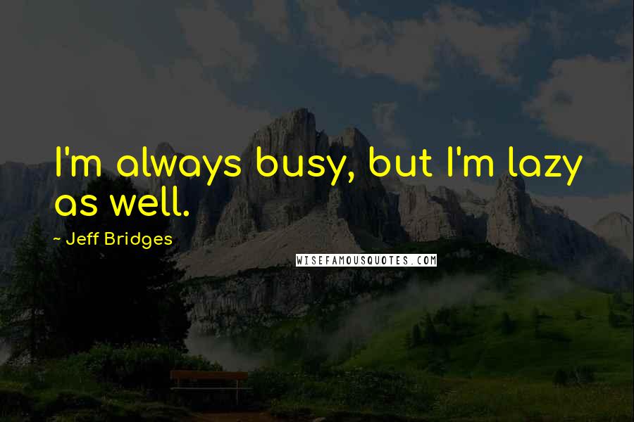 Jeff Bridges Quotes: I'm always busy, but I'm lazy as well.