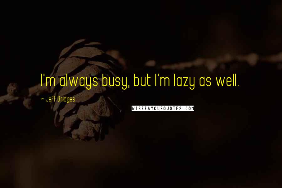 Jeff Bridges Quotes: I'm always busy, but I'm lazy as well.