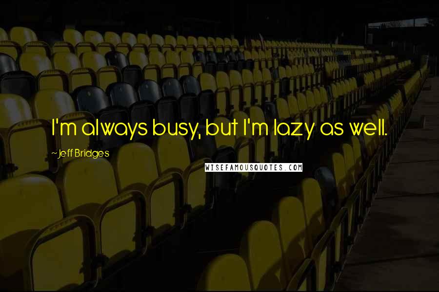 Jeff Bridges Quotes: I'm always busy, but I'm lazy as well.