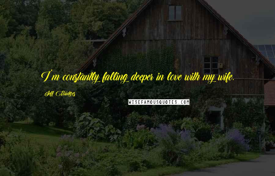 Jeff Bridges Quotes: I'm constantly falling deeper in love with my wife.