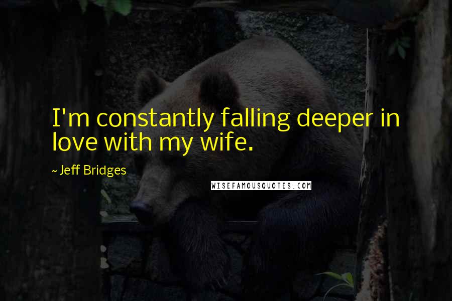 Jeff Bridges Quotes: I'm constantly falling deeper in love with my wife.