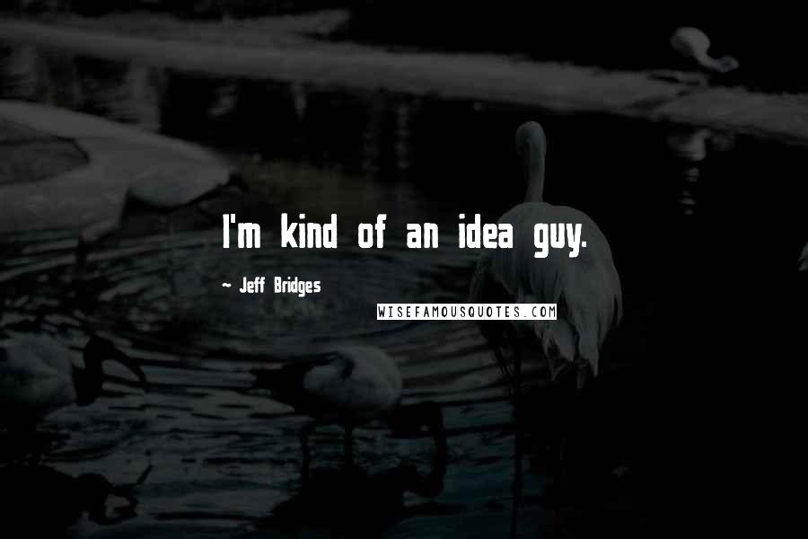 Jeff Bridges Quotes: I'm kind of an idea guy.