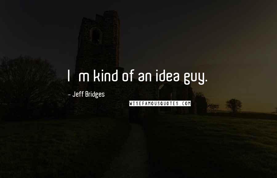 Jeff Bridges Quotes: I'm kind of an idea guy.