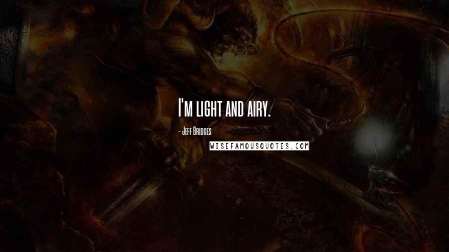 Jeff Bridges Quotes: I'm light and airy.