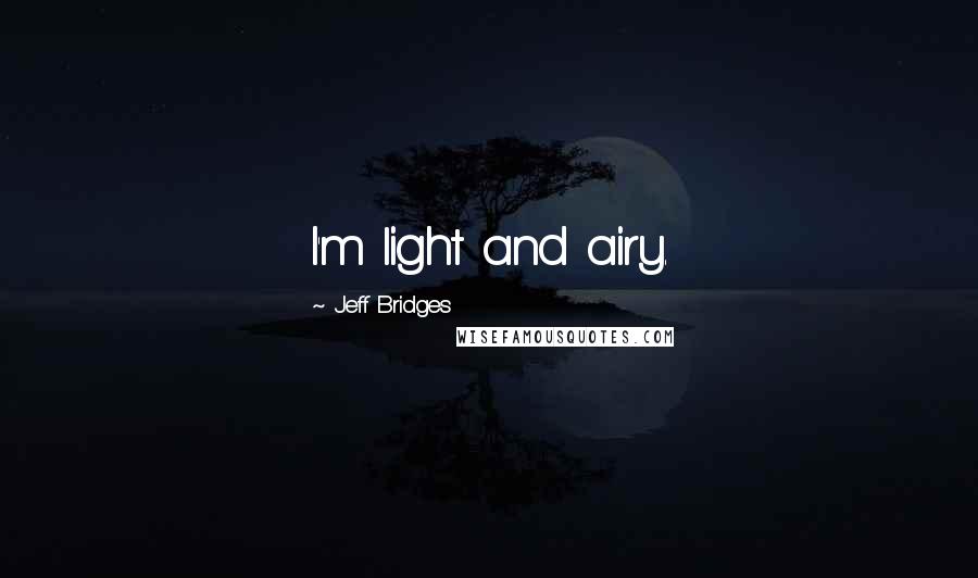 Jeff Bridges Quotes: I'm light and airy.