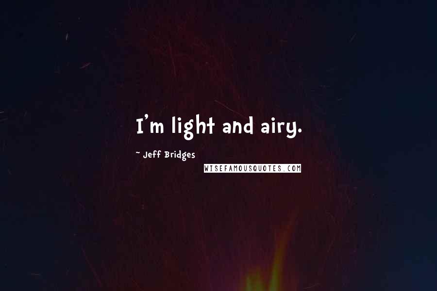 Jeff Bridges Quotes: I'm light and airy.
