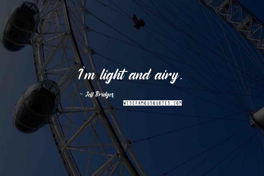 Jeff Bridges Quotes: I'm light and airy.