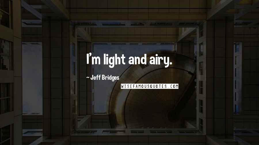 Jeff Bridges Quotes: I'm light and airy.